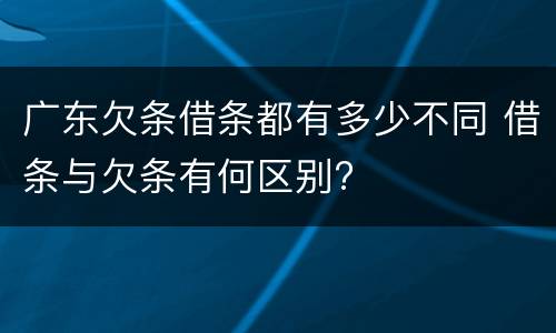 广东欠条借条都有多少不同 借条与欠条有何区别?