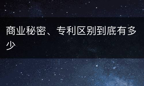 商业秘密、专利区别到底有多少