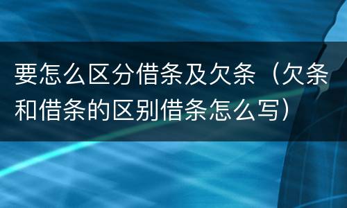 要怎么区分借条及欠条（欠条和借条的区别借条怎么写）