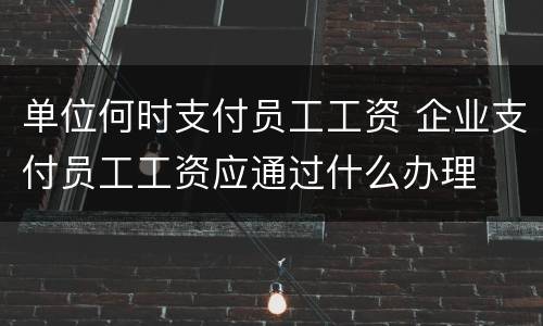 单位何时支付员工工资 企业支付员工工资应通过什么办理