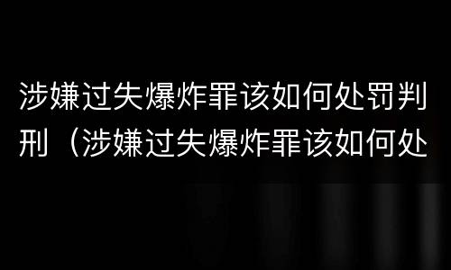 涉嫌过失爆炸罪该如何处罚判刑（涉嫌过失爆炸罪该如何处罚判刑几年）