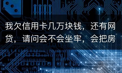 我欠信用卡几万块钱，还有网贷，请问会不会坐牢，会把房子封掉吗