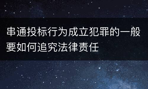 串通投标行为成立犯罪的一般要如何追究法律责任
