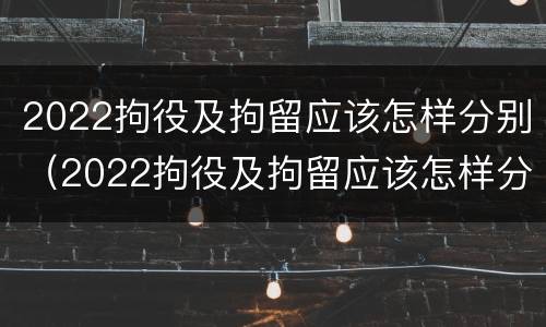2022拘役及拘留应该怎样分别（2022拘役及拘留应该怎样分别判刑）