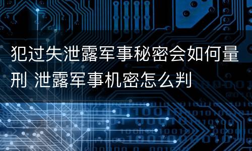 犯过失泄露军事秘密会如何量刑 泄露军事机密怎么判