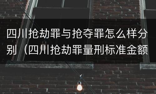 四川抢劫罪与抢夺罪怎么样分别（四川抢劫罪量刑标准金额）