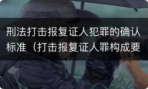 刑法打击报复证人犯罪的确认标准（打击报复证人罪构成要件）