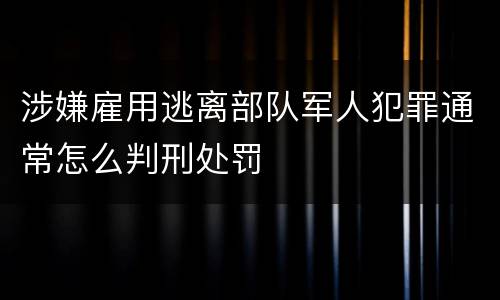 涉嫌雇用逃离部队军人犯罪通常怎么判刑处罚