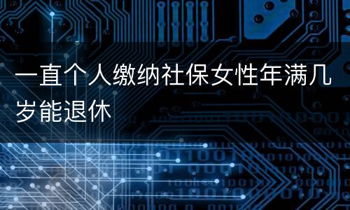 一直个人缴纳社保女性年满几岁能退休