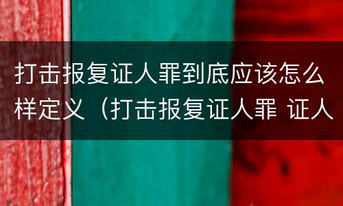 打击报复证人罪到底应该怎么样定义（打击报复证人罪 证人的范围）