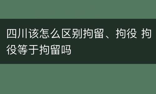 四川该怎么区别拘留、拘役 拘役等于拘留吗