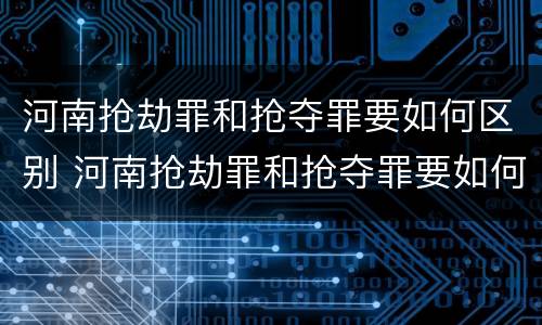 河南抢劫罪和抢夺罪要如何区别 河南抢劫罪和抢夺罪要如何区别判刑
