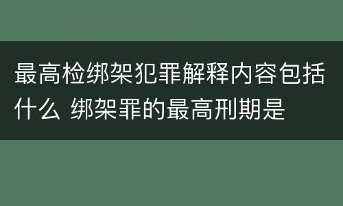 最高检绑架犯罪解释内容包括什么 绑架罪的最高刑期是 最高检绑架犯罪解释内容包括什么 绑架罪的最高刑期是