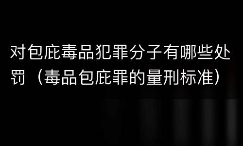 对包庇毒品犯罪分子有哪些处罚(毒品包庇罪的量刑标准) 对包庇毒品犯罪分子有哪些处罚(毒品包庇罪的量刑标准)