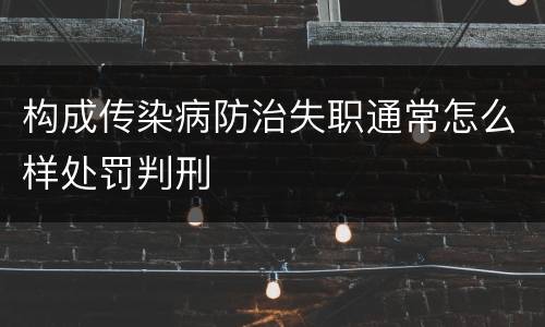 构成传染病防治失职通常怎么样处罚判刑
