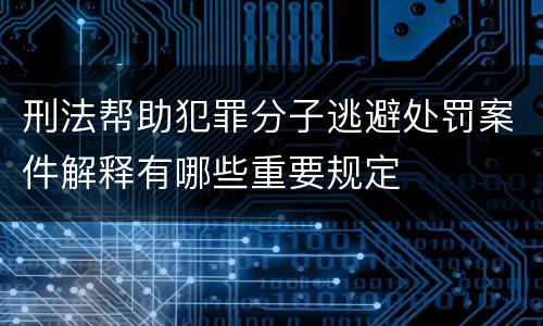 刑法帮助犯罪分子逃避处罚案件解释有哪些重要规定