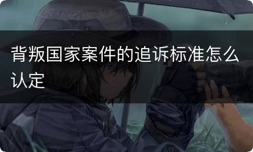 背叛国家案件的追诉标准怎么认定