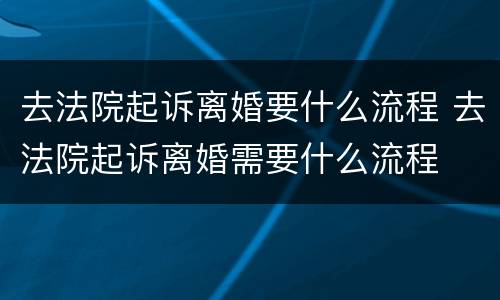 去法院起诉离婚要什么流程 去法院起诉离婚需要什么流程