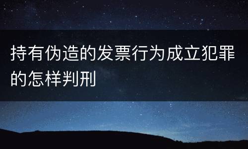 持有伪造的发票行为成立犯罪的怎样判刑