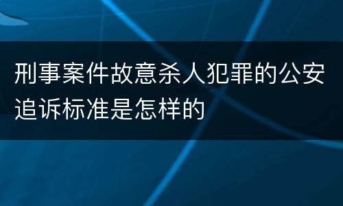 刑事案件故意杀人犯罪的公安追诉标准是怎样的