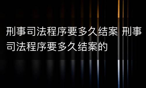 刑事司法程序要多久结案 刑事司法程序要多久结案的