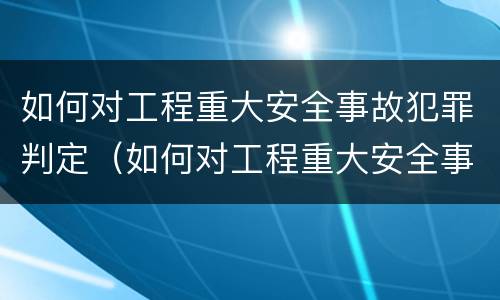 如何对工程重大安全事故犯罪判定（如何对工程重大安全事故犯罪判定进行）