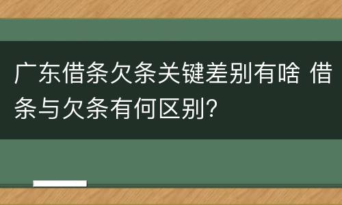 广东借条欠条关键差别有啥 借条与欠条有何区别?