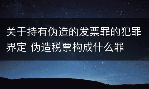 关于持有伪造的发票罪的犯罪界定 伪造税票构成什么罪