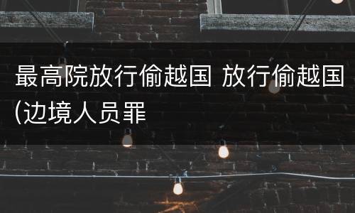 最高院放行偷越国 放行偷越国(边境人员罪