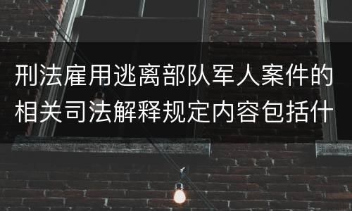 刑法雇用逃离部队军人案件的相关司法解释规定内容包括什么