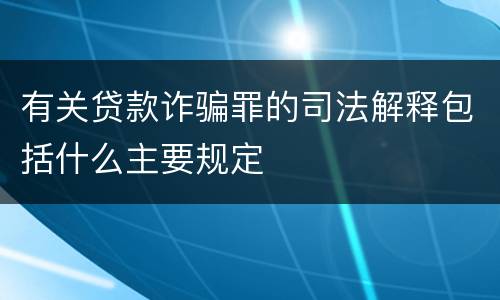 有关贷款诈骗罪的司法解释包括什么主要规定
