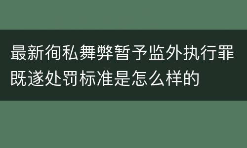 最新徇私舞弊暂予监外执行罪既遂处罚标准是怎么样的