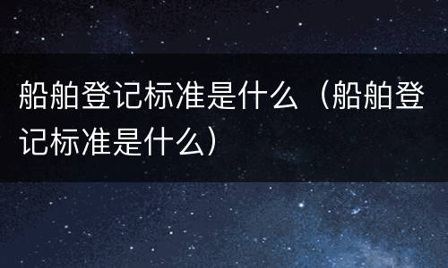 船舶登记标准是什么（船舶登记标准是什么）