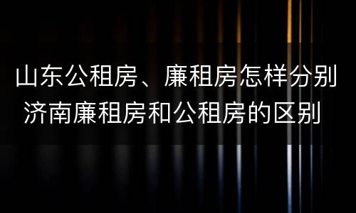 山东公租房、廉租房怎样分别 济南廉租房和公租房的区别