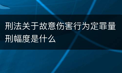 刑法关于故意伤害行为定罪量刑幅度是什么