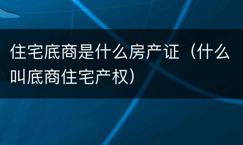 住宅底商是什么房产证（什么叫底商住宅产权）