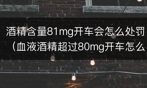 酒精含量81mg开车会怎么处罚（血液酒精超过80mg开车怎么处罚）