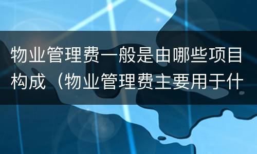 物业管理费一般是由哪些项目构成（物业管理费主要用于什么）