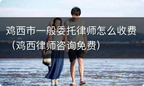 鸡西市一般委托律师怎么收费（鸡西律师咨询免费）