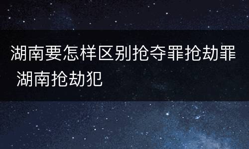 湖南要怎样区别抢夺罪抢劫罪 湖南抢劫犯