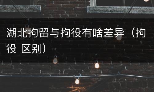 湖北拘留与拘役有啥差异（拘役 区别）