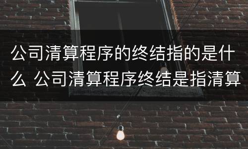 公司清算程序的终结指的是什么 公司清算程序终结是指清算报告经