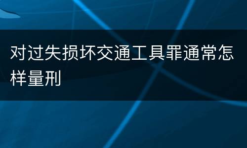 对过失损坏交通工具罪通常怎样量刑