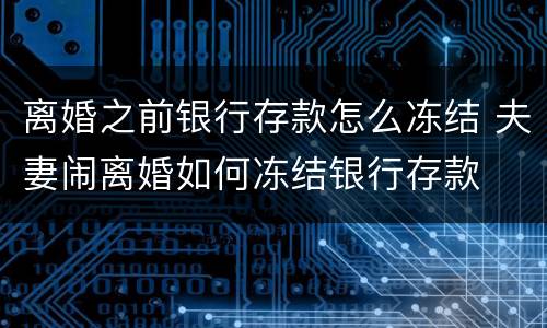 离婚之前银行存款怎么冻结 夫妻闹离婚如何冻结银行存款