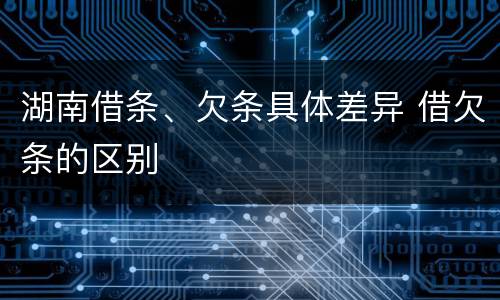湖南借条、欠条具体差异 借欠条的区别