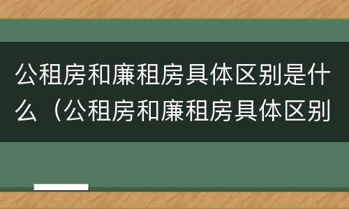 公租房和廉租房具体区别是什么（公租房和廉租房具体区别是什么呢）