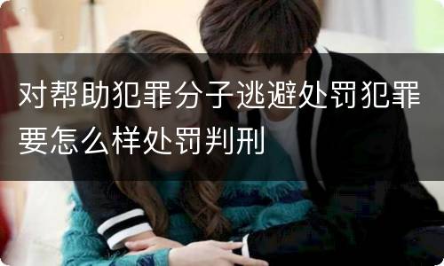 对帮助犯罪分子逃避处罚犯罪要怎么样处罚判刑