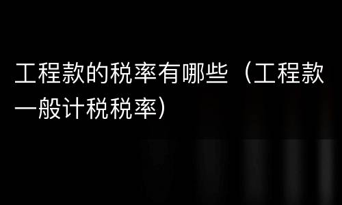 工程款的税率有哪些（工程款一般计税税率）