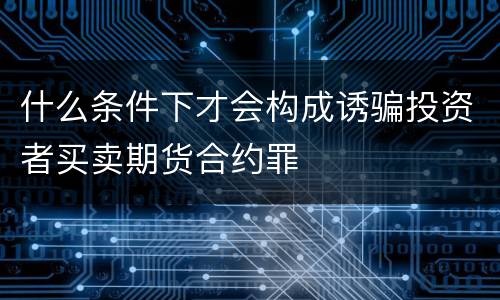 什么条件下才会构成诱骗投资者买卖期货合约罪
