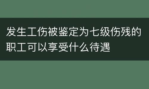 发生工伤被鉴定为七级伤残的职工可以享受什么待遇
